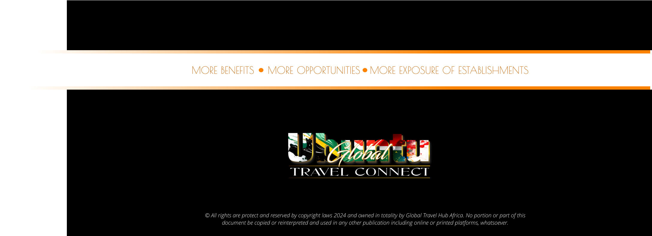 © All rights are protect and reserved by copyright laws 2024 and owned in totality by Global Travel Hub Africa. No portion or part of this  document be copied or reinterpreted and used in any other publication including online or printed platforms, whatsoever.    MORE OPPORTUNITIES MORE BENEFITS MORE EXPOSURE OF ESTABLISHMENTS